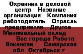 Охранник в деловой центр › Название организации ­ Компания-работодатель › Отрасль предприятия ­ Другое › Минимальный оклад ­ 24 000 - Все города Работа » Вакансии   . Самарская обл.,Октябрьск г.